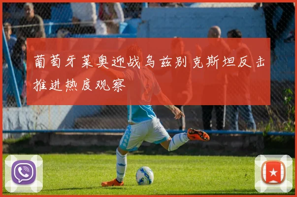 葡萄牙莱奥迎战乌兹别克斯坦反击推进热度观察