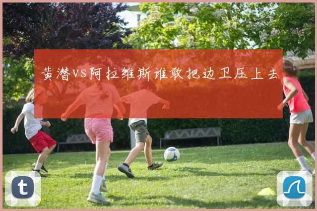 黄潜vs阿拉维斯谁敢把边卫压上去