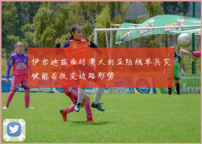 伊尔迪兹面对澳大利亚防线单兵突破能否改变边路形势