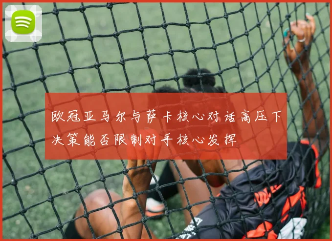 欧冠亚马尔与萨卡核心对话高压下决策能否限制对手核心发挥