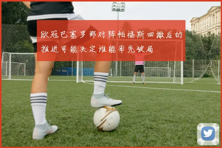 欧冠巴塞罗那对阵帕福斯回撤后的推进可能决定谁能率先破局