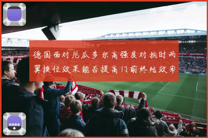 德国面对厄瓜多尔高强度对抗时两翼换位效果能否提高门前终结效率