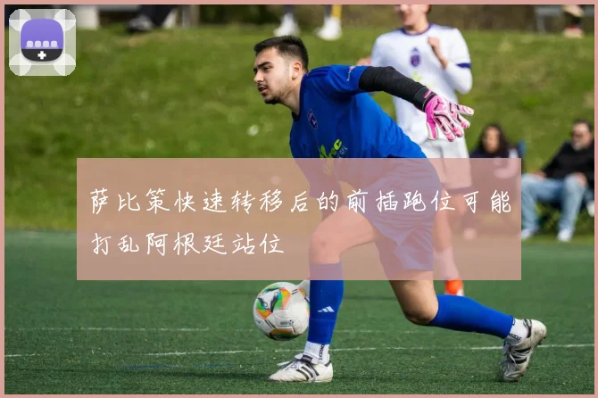 萨比策快速转移后的前插跑位可能打乱阿根廷站位