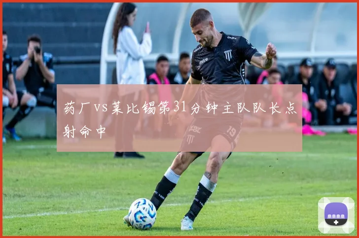 药厂vs莱比锡第31分钟主队队长点射命中
