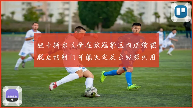 纽卡斯尔戈登在欧冠禁区内连续摆脱后的射门可能决定反击纵深利用