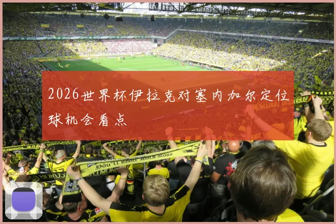 2026世界杯伊拉克对塞内加尔定位球机会看点