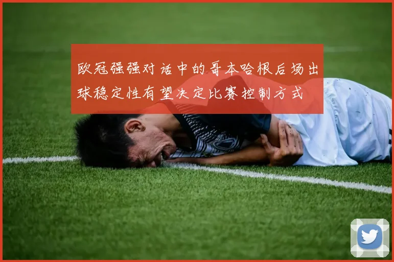 欧冠强强对话中的哥本哈根后场出球稳定性有望决定比赛控制方式