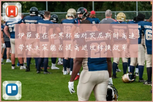 伊萨克在世界杯面对突尼斯时高速带球决策能否提高进攻转换效率