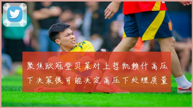 聚焦欧冠登贝莱对上哲凯赖什高压下决策很可能决定高压下处理质量