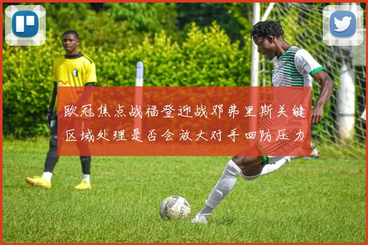 欧冠焦点战福登迎战邓弗里斯关键区域处理是否会放大对手回防压力