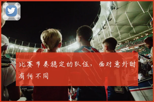 比赛节奏稳定的队伍，面对意外时有何不同