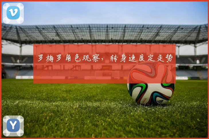 罗梅罗角色观察,转身速度定走势