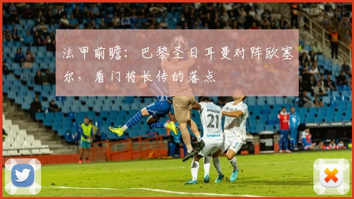 法甲前瞻：巴黎圣日耳曼对阵欧塞尔，看门将长传的落点