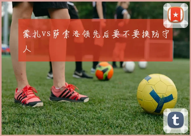 蒙扎vs萨索洛领先后要不要换防守人