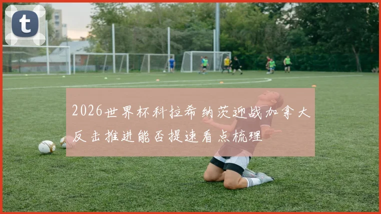 2026世界杯科拉希纳茨迎战加拿大反击推进能否提速看点梳理