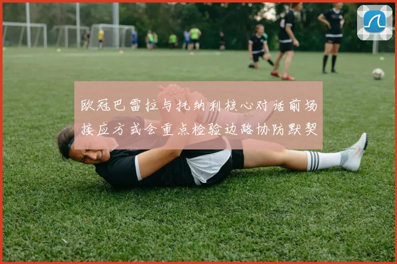 欧冠巴雷拉与托纳利核心对话前场接应方式会重点检验边路协防默契